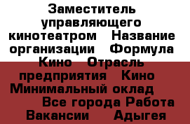 Заместитель управляющего кинотеатром › Название организации ­ Формула Кино › Отрасль предприятия ­ Кино › Минимальный оклад ­ 40 000 - Все города Работа » Вакансии   . Адыгея респ.